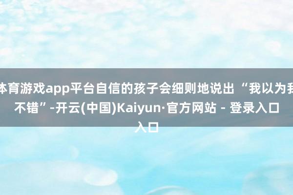 体育游戏app平台自信的孩子会细则地说出 “我以为我不错”-开云(中国)Kaiyun·官方网站 - 登录入口