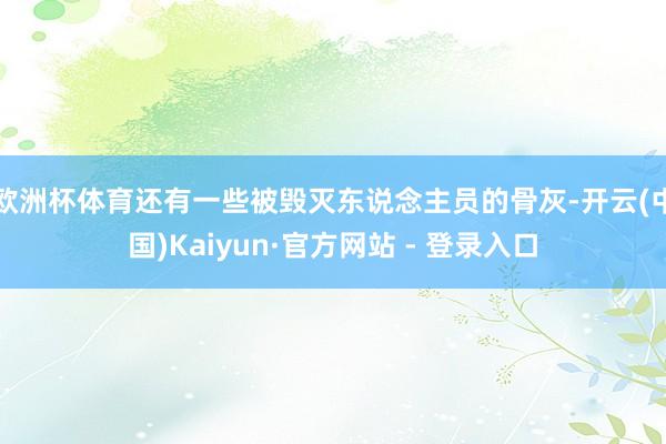欧洲杯体育还有一些被毁灭东说念主员的骨灰-开云(中国)Kaiyun·官方网站 - 登录入口
