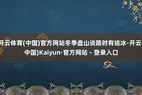 开云体育(中国)官方网站冬季盘山谈路时有结冰-开云(中国)Kaiyun·官方网站 - 登录入口