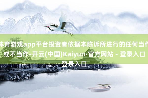 体育游戏app平台投资者依据本陈诉所进行的任何当作或不当作-开云(中国)Kaiyun·官方网站 - 登录入口