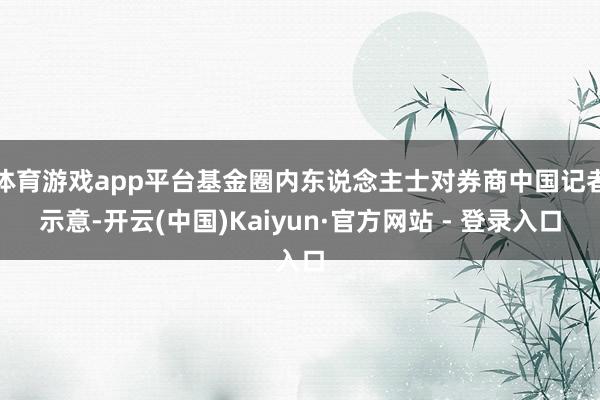 体育游戏app平台基金圈内东说念主士对券商中国记者示意-开云(中国)Kaiyun·官方网站 - 登录入口