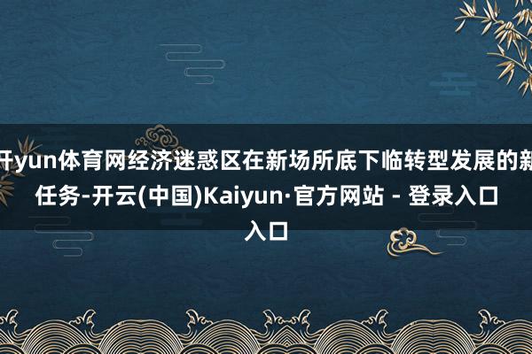 开yun体育网经济迷惑区在新场所底下临转型发展的新任务-开云(中国)Kaiyun·官方网站 - 登录入口