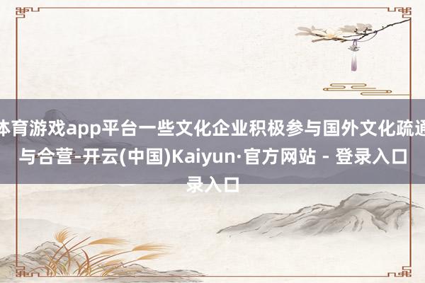 体育游戏app平台一些文化企业积极参与国外文化疏通与合营-开云(中国)Kaiyun·官方网站 - 登录入口