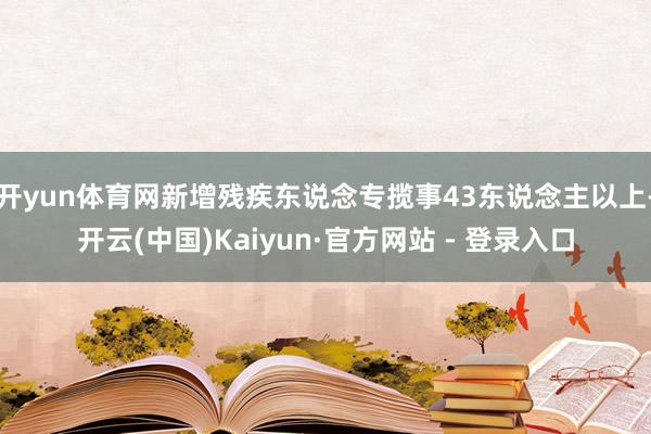 开yun体育网新增残疾东说念专揽事43东说念主以上-开云(中国)Kaiyun·官方网站 - 登录入口