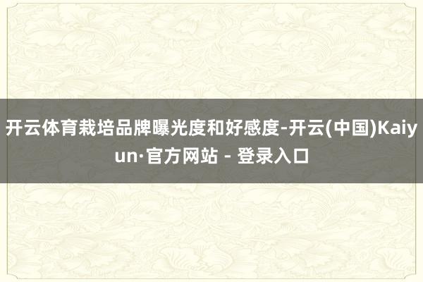 开云体育栽培品牌曝光度和好感度-开云(中国)Kaiyun·官方网站 - 登录入口