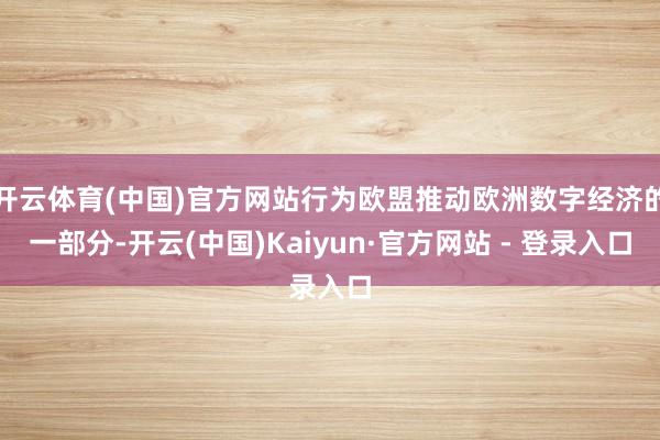 开云体育(中国)官方网站行为欧盟推动欧洲数字经济的一部分-开云(中国)Kaiyun·官方网站 - 登录入口