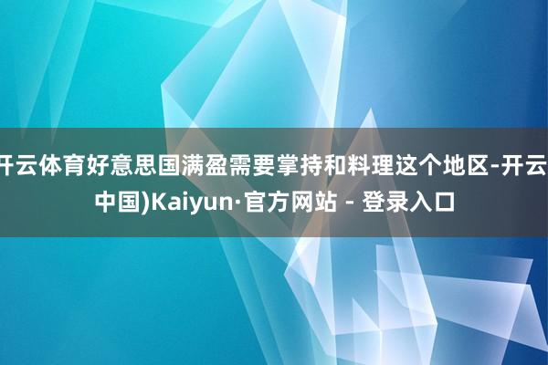 开云体育好意思国满盈需要掌持和料理这个地区-开云(中国)Kaiyun·官方网站 - 登录入口