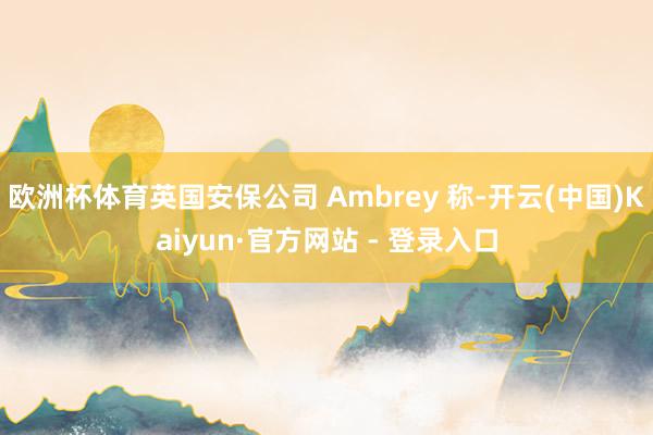 欧洲杯体育英国安保公司 Ambrey 称-开云(中国)Kaiyun·官方网站 - 登录入口