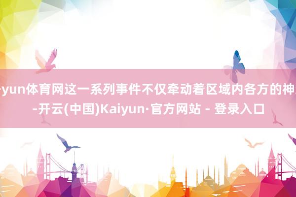开yun体育网这一系列事件不仅牵动着区域内各方的神经-开云(中国)Kaiyun·官方网站 - 登录入口