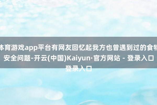 体育游戏app平台有网友回忆起我方也曾遇到过的食物安全问题-开云(中国)Kaiyun·官方网站 - 登录入口