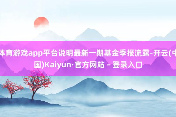 体育游戏app平台说明最新一期基金季报流露-开云(中国)Kaiyun·官方网站 - 登录入口