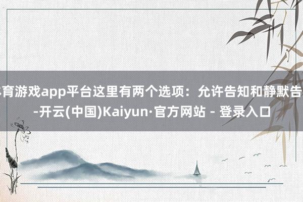 体育游戏app平台这里有两个选项:允许告知和静默告知-开云(中国)Kaiyun·官方网站 - 登录入口