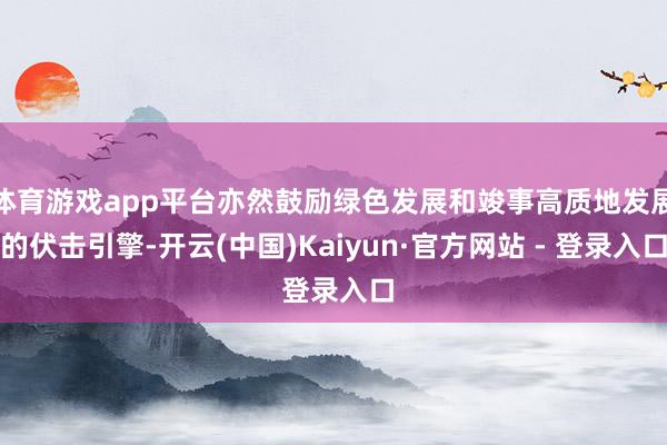体育游戏app平台亦然鼓励绿色发展和竣事高质地发展的伏击引擎-开云(中国)Kaiyun·官方网站 - 登录入口