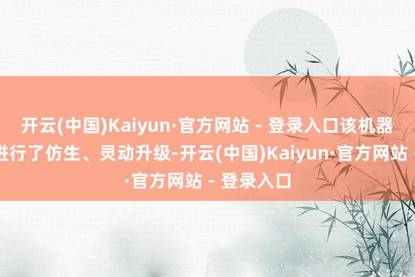 开云(中国)Kaiyun·官方网站 - 登录入口该机器东说念主进行了仿生、灵动升级-开云(中国)Kaiyun·官方网站 - 登录入口