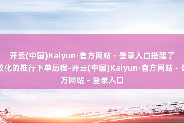开云(中国)Kaiyun·官方网站 - 登录入口搭建了一套精致化的推行下单历程-开云(中国)Kaiyun·官方网站 - 登录入口