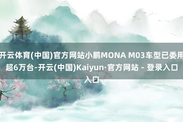 开云体育(中国)官方网站小鹏MONA M03车型已委用超6万台-开云(中国)Kaiyun·官方网站 - 登录入口