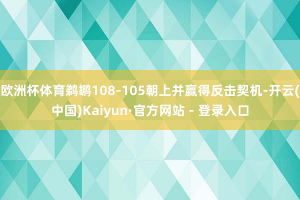 欧洲杯体育鹈鹕108-105朝上并赢得反击契机-开云(中国)Kaiyun·官方网站 - 登录入口