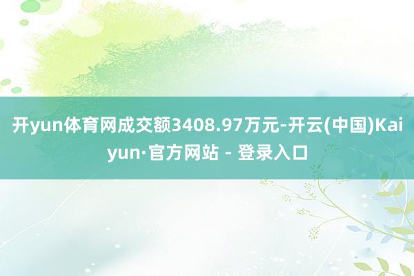 开yun体育网成交额3408.97万元-开云(中国)Kaiyun·官方网站 - 登录入口