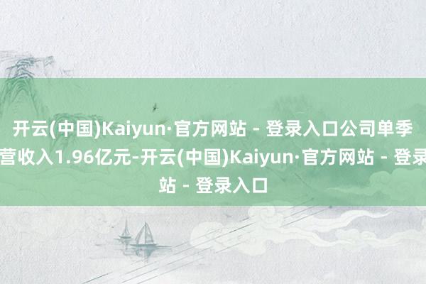 开云(中国)Kaiyun·官方网站 - 登录入口公司单季度主营收入1.96亿元-开云(中国)Kaiyun·官方网站 - 登录入口