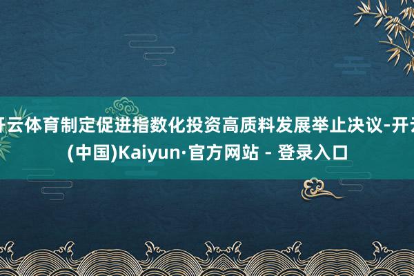 开云体育制定促进指数化投资高质料发展举止决议-开云(中国)Kaiyun·官方网站 - 登录入口