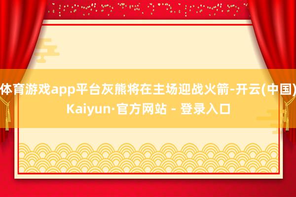 体育游戏app平台灰熊将在主场迎战火箭-开云(中国)Kaiyun·官方网站 - 登录入口
