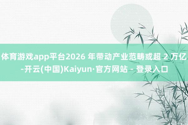 体育游戏app平台2026 年带动产业范畴或超 2 万亿-开云(中国)Kaiyun·官方网站 - 登录入口