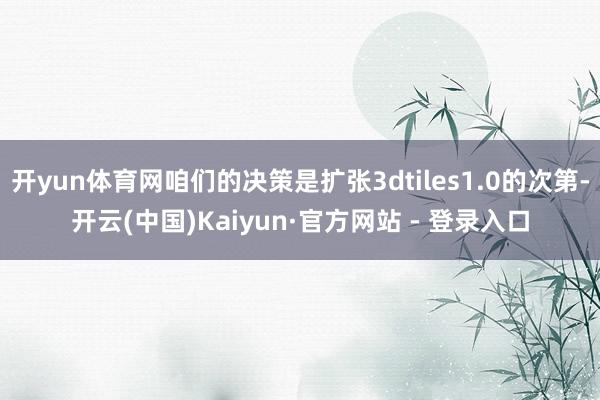 开yun体育网咱们的决策是扩张3dtiles1.0的次第-开云(中国)Kaiyun·官方网站 - 登录入口