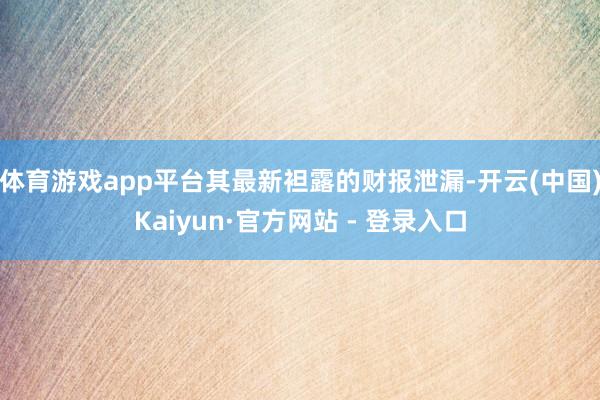 体育游戏app平台其最新袒露的财报泄漏-开云(中国)Kaiyun·官方网站 - 登录入口
