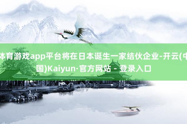 体育游戏app平台将在日本诞生一家结伙企业-开云(中国)Kaiyun·官方网站 - 登录入口