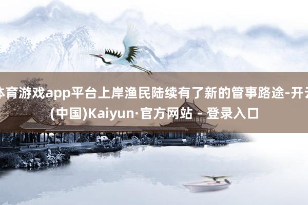 体育游戏app平台上岸渔民陆续有了新的管事路途-开云(中国)Kaiyun·官方网站 - 登录入口