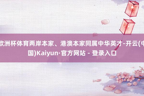 欧洲杯体育两岸本家、港澳本家同属中华英才-开云(中国)Kaiyun·官方网站 - 登录入口